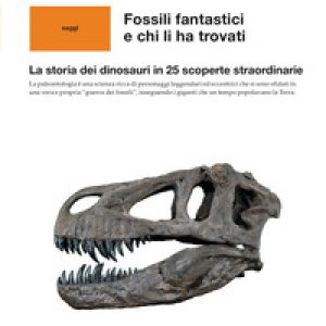Fossili fantastici e chi li ha trovati. La storia dei dinosauri in 25 scoperte straordinarie