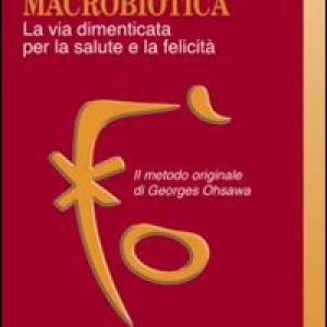 Macrobiotica. La via dimenticata per la salute e la felicità. Il metodo originale di George Ohsawa