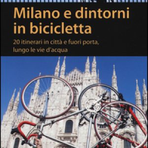 Milano e dintorni in bicicletta. 20 itinerari in città e fuori porta, lungo le vie d'acqua