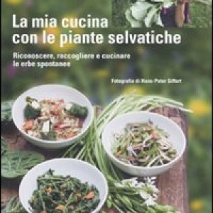 La mia cucina con le piante selvatiche. Riconoscere, raccogliere e cucinare le erbe spontanee