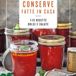 Conserve fatte in casa. 110 ricette dolci e salate