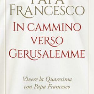 In cammino verso Gerusalemme. Vivere la Quaresima con papa Francesco
