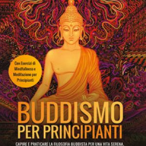 Buddismo per principianti. Capire e praticare la filosofia buddista per una vita serena, senza ansia e stress raggiungendo la pace interiore. Con esercizi di mindfullness e meditazione per principianti