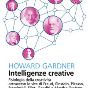 Intelligenze creative. Fisiologia della creatività attraverso le vite di Freud, Einstein, Picasso, Stravinskij, Eliot, Gandhi e Martha Graham