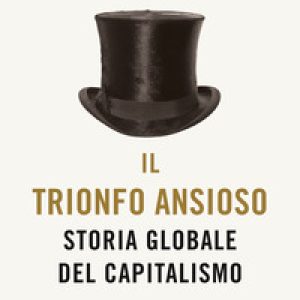 Il trionfo ansioso. Storia globale del capitalismo