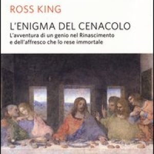 L’enigma del Cenacolo. L’avventura di un genio nel Rinascimento e dell’affresco che lo rese immortale