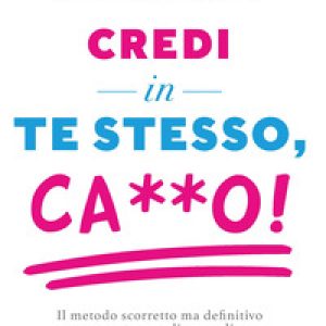 Credi in te stesso, ca**o. Il metodo scorretto ma definitivo per superare gli ostacoli, realizzare i tuoi obiettivi e diventare il protagonista della tua vita