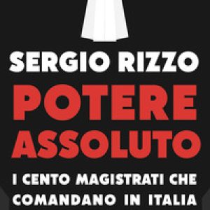 Potere assoluto. I cento magistrati che comandano in Italia