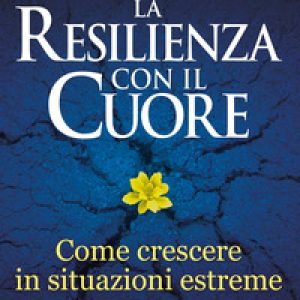 La resilienza con il cuore. Come crescere in situazioni estreme