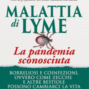 Malattia di Lyme: la pandemia sconosciuta. Borreliosi e coinfezioni ovvero come zecche e altre bestiole possono cambiarci la vita. Guida alle terapie possibili