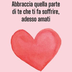 Abbraccia quella parte di te che ti fa soffrire, adesso amati