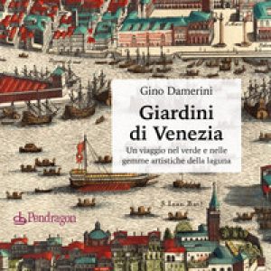 Giardini di Venezia. Un viaggio nel verde e nelle gemme artistiche della laguna