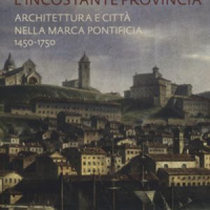L’incostante provincia. Architettura e città nella marca pontificia 1450-1750