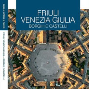 Friuli Venezia Giulia. Borghi e castelli. Le guide ai sapori e ai piaceri