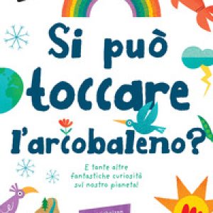 Si può toccare l’arcobaleno? E tante altre fantastiche curiosità sul nostro pianeta!