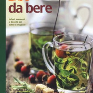 Erbe da bere. Infusi, macerati e decotti per tutte le stagioni