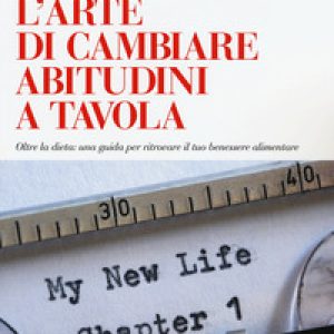 L’arte di cambiare abitudini a tavola. Oltre la dieta: una guida per ritrovare il tuo benessere alimentare
