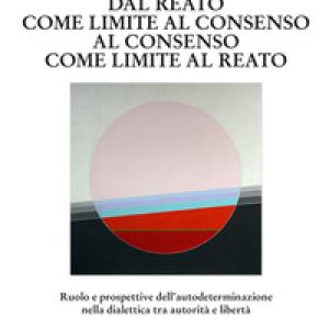 Dal reato come limite al consenso, al consenso come limite al reato. Ruolo e prospettive dell'autodeterminazione nella dialettica tra autorità e libertà