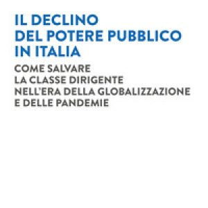 Il declino del potere pubblico in Italia. Come salvare la classe dirigente nell’era della globalizzazione e delle pandemie
