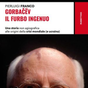 Gorbacëv. Il furbo ingenuo. Una storia non agiografica alle origini della crisi mondiale (e Ucraina)