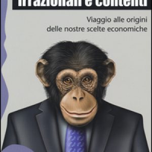 Irrazionali e contenti. Viaggio alle origini delle nostre scelte economiche