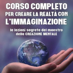 Corso completo per creare la realtà con l'immaginazione. Le lezioni segrete del maestro della creazione mentale