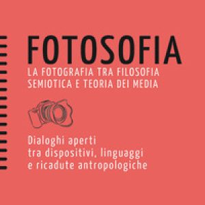 Fotosofia. La fotografia tra filosofia semiotica e teoria dei media. Dialoghi aperti tra dispositivi, linguaggi e ricadute antropologiche
