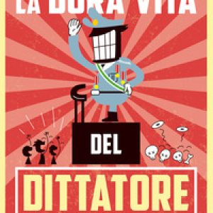 La dura vita del dittatore. Fatti, misfatti e curiosità dei tiranni più (im)probabili della storia