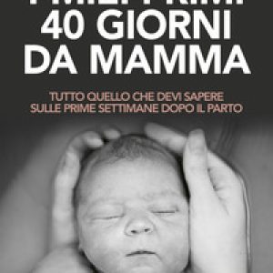 I miei primi 40 giorni da mamma. Tutto quello che devi sapere sulle prime settimane dopo il parto