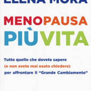 Menopausa più vita. Tutto quello che dovete sapere (e non avete mai osato chiedere) per affrontare il «grande cambiamento»