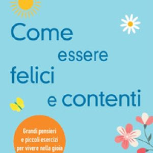 Come essere felici e contenti. Grandi pensieri e piccoli esercizi per vivere nella gioia