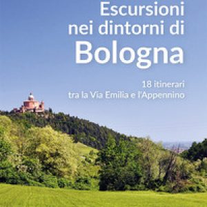 Escursioni nei dintorni di Bologna. 18 itinerari tra la Via Emilia e l’Appenino