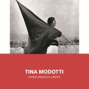 Tina Modotti. Donne, Messico e libertà