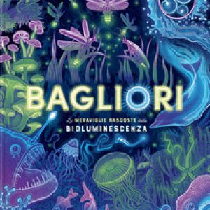 Bagliori. Le meraviglie nascoste della bioluminescenza