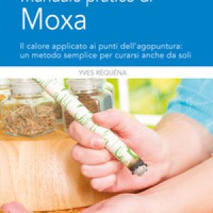 Manuale pratico di moxa. Il calore applicato ai punti dell’agopuntura: un metodo semplice per curarsi anche da soli
