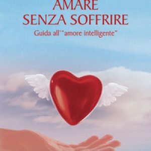 Amare senza soffrire. Guida all’«amore intelligente»
