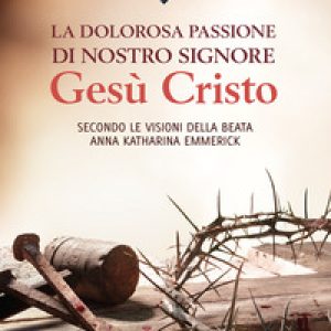 La dolorosa passione di nostro Signore Gesù Cristo. Secondo le visioni della beata Anna Katharina Emmerick