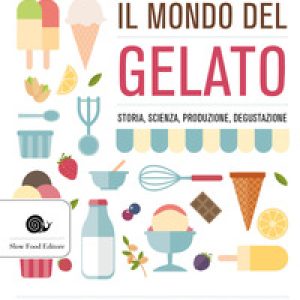 Il mondo del gelato. Storia, scienza, produzione, degustazione