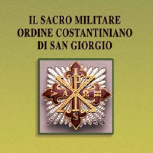 Il Sacro militare ordine costantiniano di San Giorgio. Da millesettecento anni in difesa della Croce per la glorificazione della fede