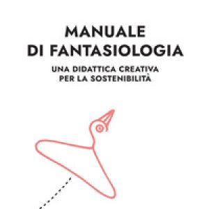 Manuale di fantasiologia. Una didattica creativa per la sostenibilità
