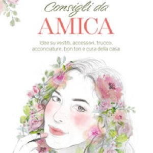 Consigli da amica. Idee su vestiti, accessori, trucco, acconciature, bon ton e cura della casa