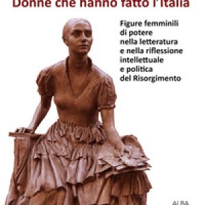 Donne che hanno fatto l’Italia. Figure femminili di potere nella letteratura e nella riflessione intellettuale e politica del Risorgimento