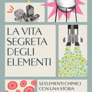 La vita segreta degli elementi. 52 elementi chimici con una storia da raccontare