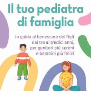 Il tuo pediatra di famiglia. La guida al benessere dei figli dai tre ai tredici anni, per genitori più sereni e bambini più felici