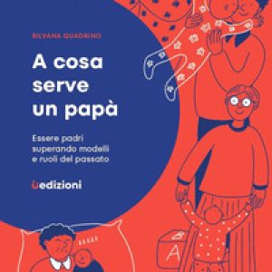 A cosa serve un papà. Essere padri superando modelli e ruoli del passato
