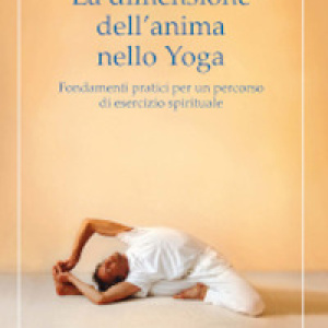 La dimensione dell'anima nello Yoga. Fondamenti pratici per un percorso di esercizio spirituale