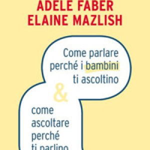 Come parlare perché i bambini ti ascoltino & come ascoltare perché ti parlino