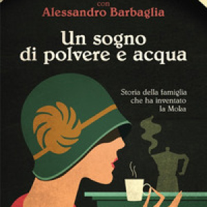 Un sogno di polvere e acqua. Storia della famiglia che ha inventato la Moka