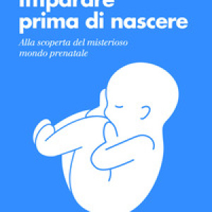 Imparare prima di nascere. Alla scoperta del misterioso mondo prenatale
