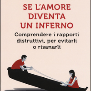 Se l'amore diventa un inferno. Comprendere i rapporti distruttivi, per evitarli o risanarli